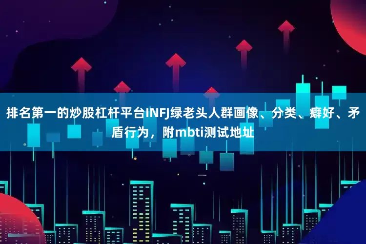 排名第一的炒股杠杆平台INFJ绿老头人群画像、分类、癖好、矛盾行为，附mbti测试地址