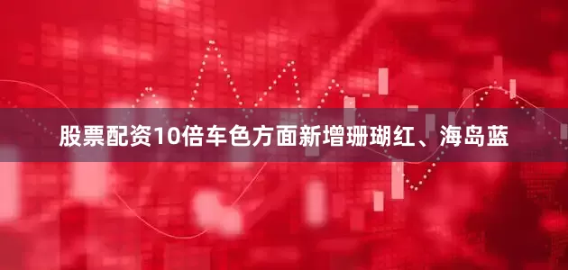 股票配资10倍车色方面新增珊瑚红、海岛蓝