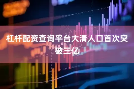 杠杆配资查询平台大清人口首次突破三亿