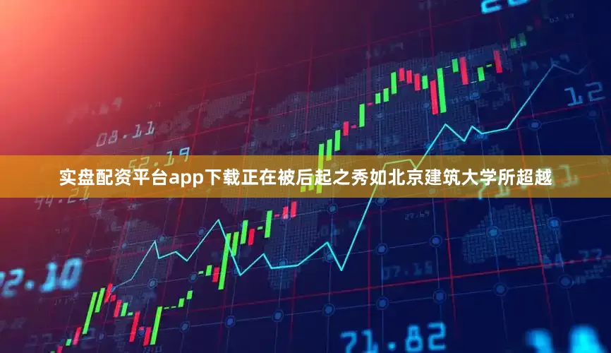 实盘配资平台app下载正在被后起之秀如北京建筑大学所超越