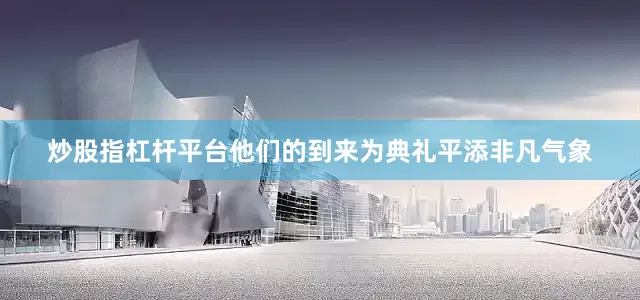 炒股指杠杆平台他们的到来为典礼平添非凡气象