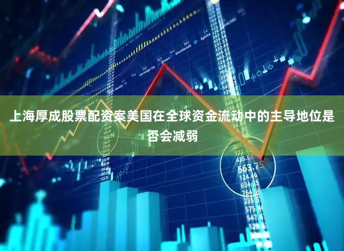 上海厚成股票配资案美国在全球资金流动中的主导地位是否会减弱
