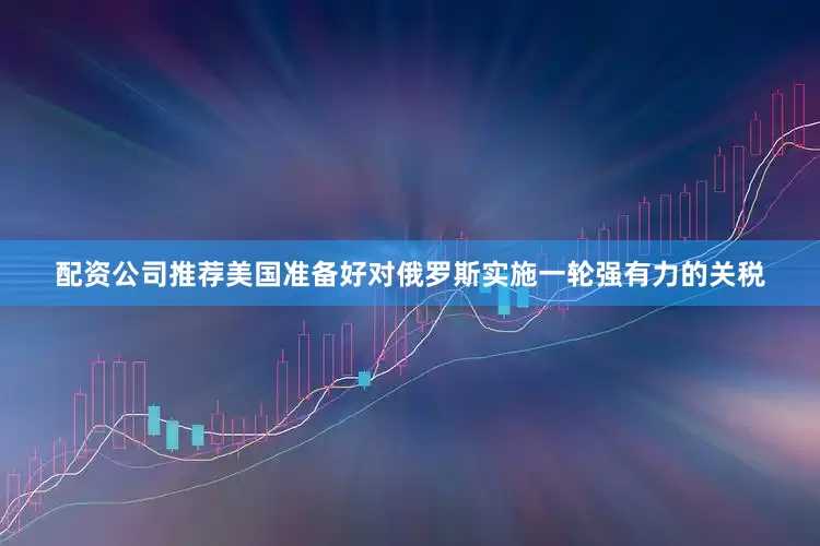 配资公司推荐美国准备好对俄罗斯实施一轮强有力的关税