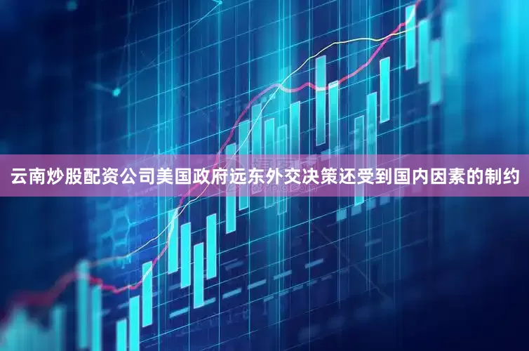 云南炒股配资公司美国政府远东外交决策还受到国内因素的制约