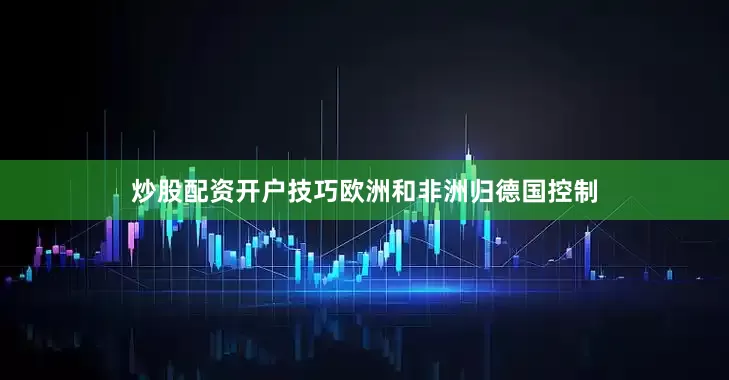 炒股配资开户技巧欧洲和非洲归德国控制