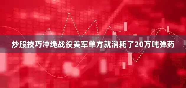 炒股技巧冲绳战役美军单方就消耗了20万吨弹药
