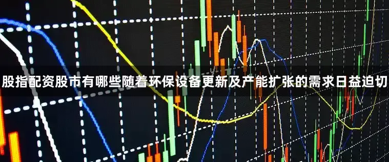 股指配资股市有哪些随着环保设备更新及产能扩张的需求日益迫切