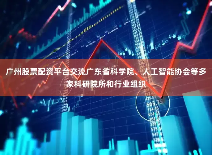 广州股票配资平台交流广东省科学院、人工智能协会等多家科研院所和行业组织