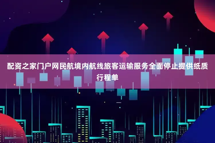 配资之家门户网民航境内航线旅客运输服务全面停止提供纸质行程单