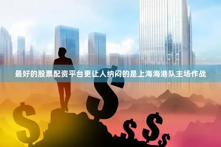最好的股票配资平台更让人纳闷的是上海海港队主场作战