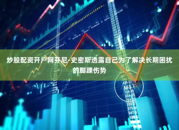 炒股配资开户网芬尼-史密斯透露自己为了解决长期困扰的脚踝伤势