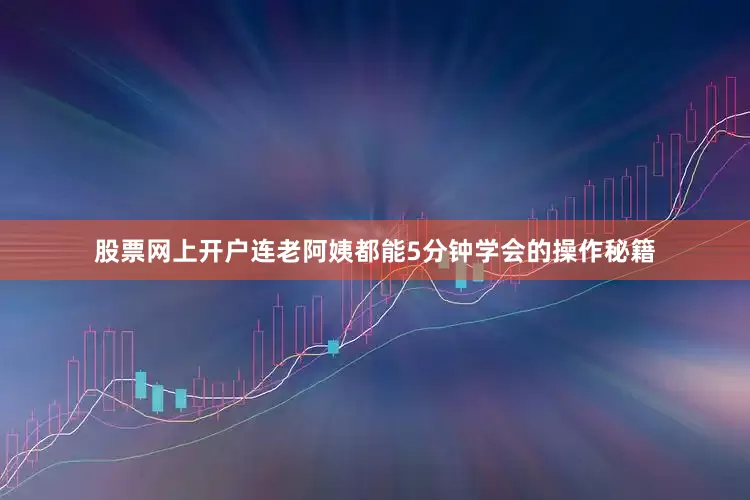 股票网上开户连老阿姨都能5分钟学会的操作秘籍