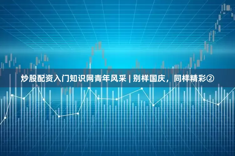 炒股配资入门知识网青年风采 | 别样国庆，同样精彩②