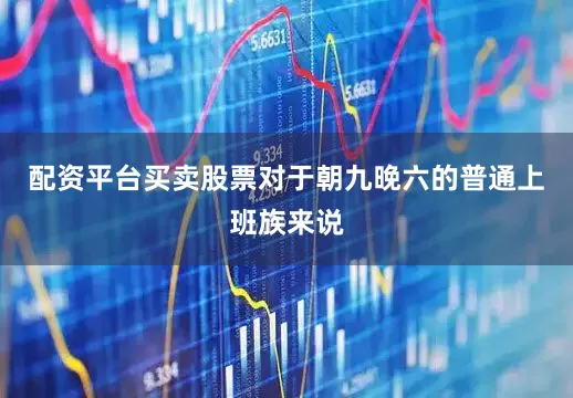配资平台买卖股票对于朝九晚六的普通上班族来说