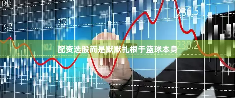 配资选股而是默默扎根于篮球本身