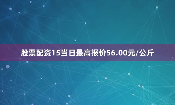 股票配资15当日最高报价56.00元/公斤
