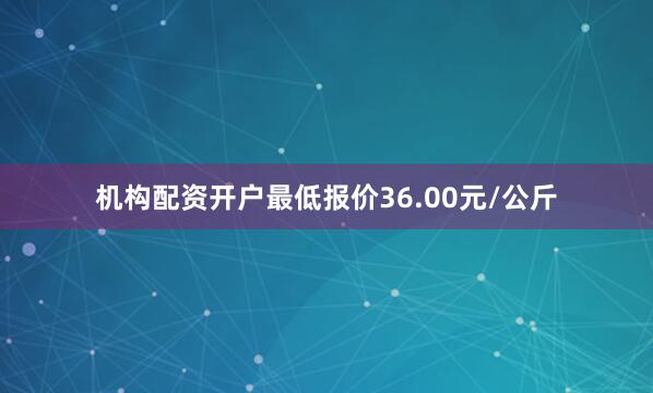 机构配资开户最低报价36.00元/公斤